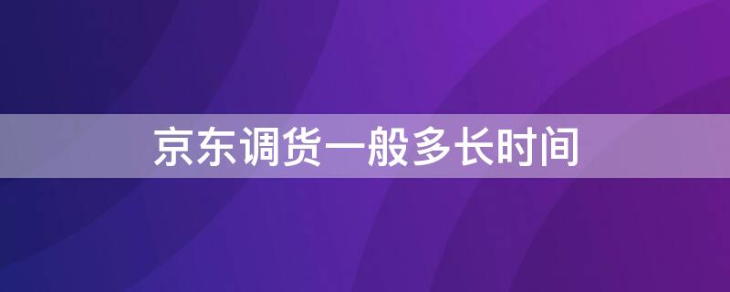 京东调货一般多长时间（京东从其他仓库调货要多久）