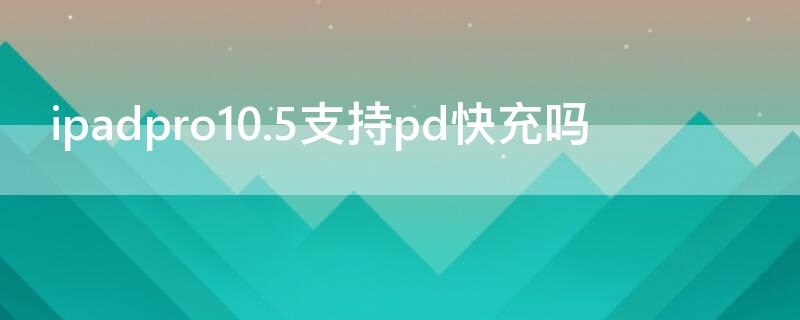 ipadpro10.5支持pd快充吗 ipadpro10.5 支持快充吗