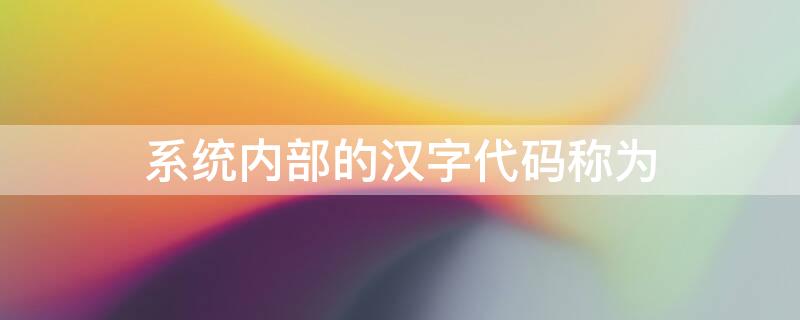系统内部的汉字代码称为 汉字输入法是指系统内部的汉字代码