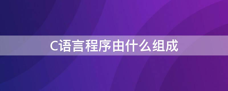 C语言程序由什么组成（一个完整的c语言程序由什么组成）