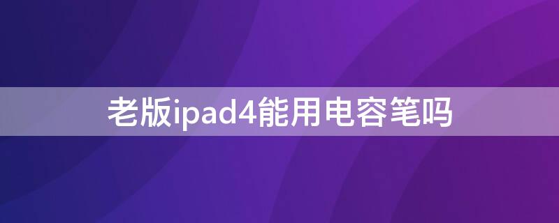 老版ipad4能用电容笔吗 ipadair4支持电容笔吗