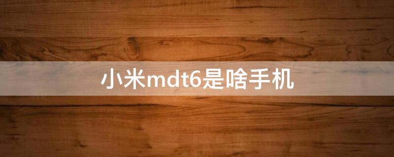 小米mdt6是啥手机 小米型号MDT6