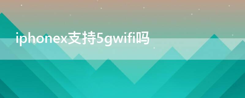 iPhonex支持5gwifi吗（iphonexs支持5gwifi吗）
