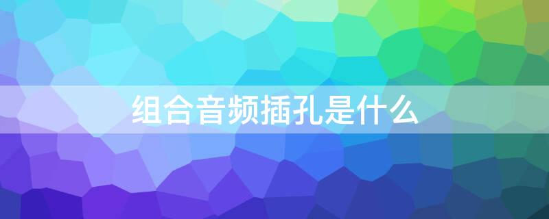 组合音频插孔是什么（组合音频插孔是耳机插孔吗）