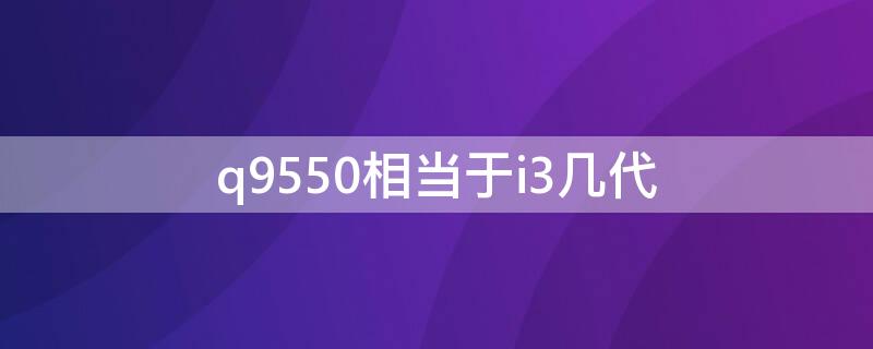 q9550相当于i3几代 q9550相当于i5几代