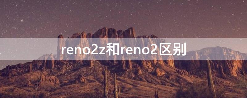 reno2z和reno2区别 reno跟reno2区别
