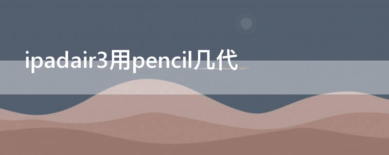 ipadair3用pencil几代（apple pencil二代可以用ipadair3）