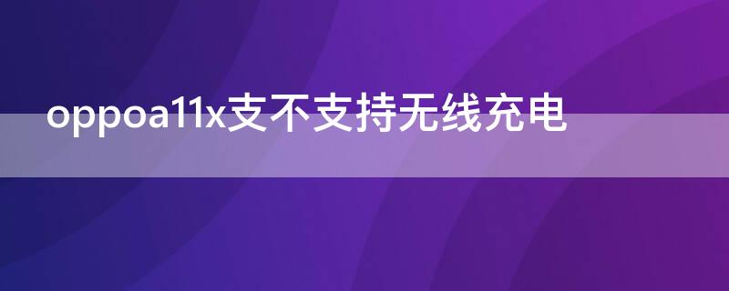 oppoa11x支不支持无线充电（oppo a11x支不支持无线充电）