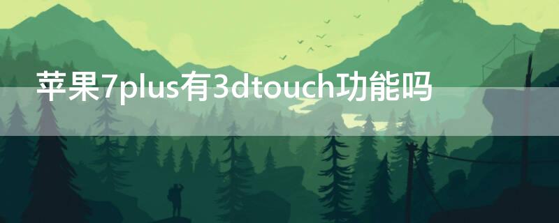iPhone7plus有3dtouch功能吗 iphone6plus有3dtouch功能吗
