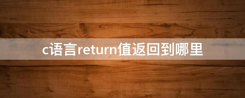 c语言return值返回到哪里（c语言return的返回值）