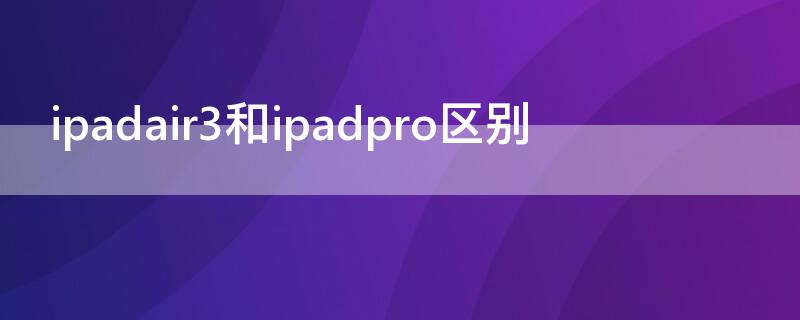 ipadair3和ipadpro区别（ipad air3和ipad pro的区别）