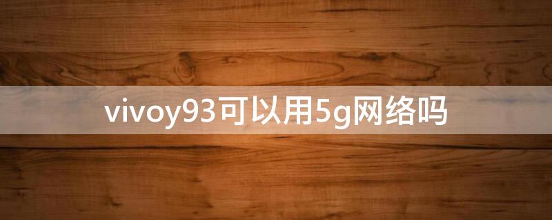 vivoy93可以用5g网络吗 vivoy93支持4g+网络吗?