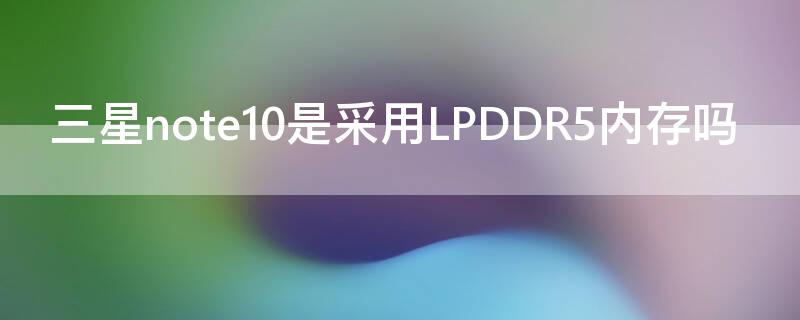 三星note10是采用LPDDR5内存吗（三星note10+是ddr5吗）