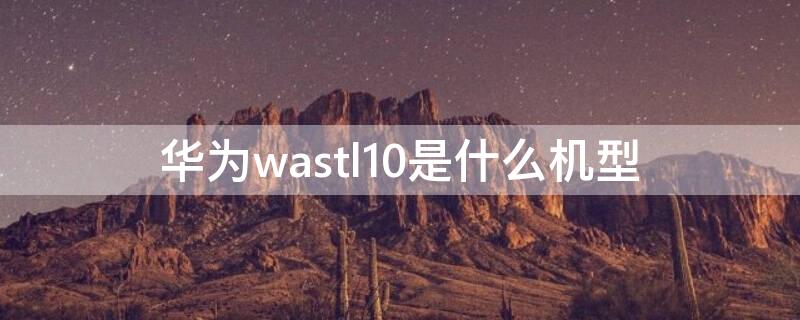华为wastl10是什么机型（华为wastl10什么型号）
