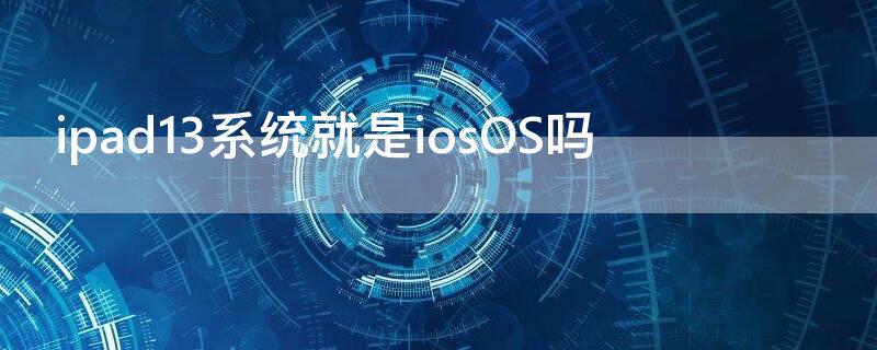 ipad13系统就是iosOS吗 ipad2019的系统是ios13吗