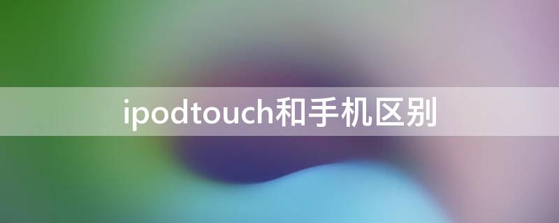 ipodtouch和手机区别（ipodtouch是干什么的）