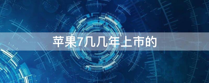 iPhone7几几年上市的 iphone7哪年上市的