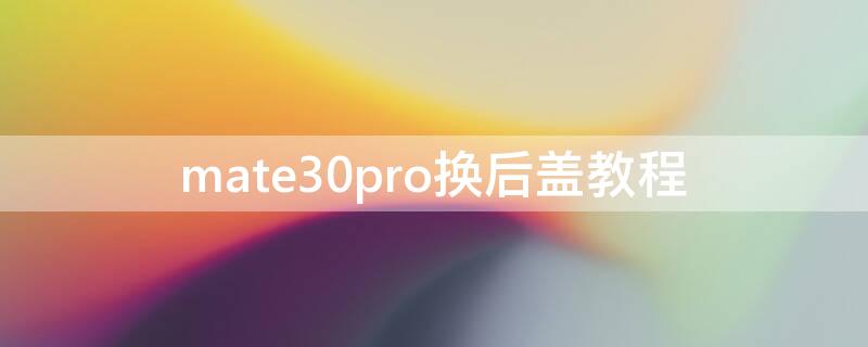 mate30pro换后盖教程（mate30pro怎么拆后盖）