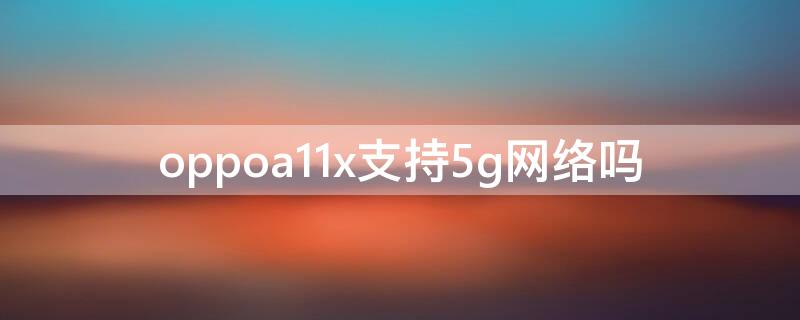 oppoa11x支持5g网络吗 oppoa11支不支持5G