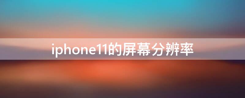 iPhone11的屏幕分辨率 iphone11的屏幕分辨率很低吗