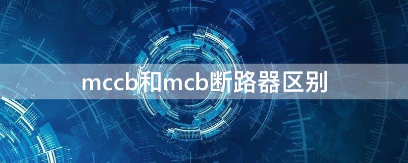 mccb和mcb断路器区别（mccb和mcb漏电断路器区别）
