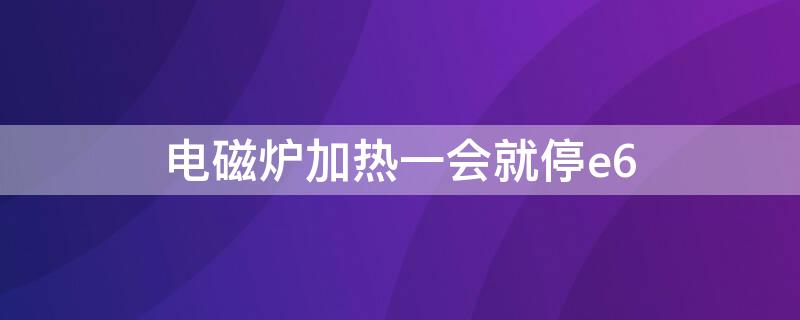 电磁炉加热一会就停e6（电磁炉加热一会就停e6修理多少钱）