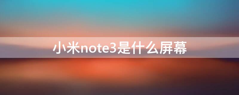 小米note3是什么屏幕（小米note3是什么屏幕是oled屏幕吗）