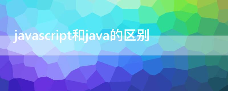 javascript和java的区别（Javascript和Java的区别）