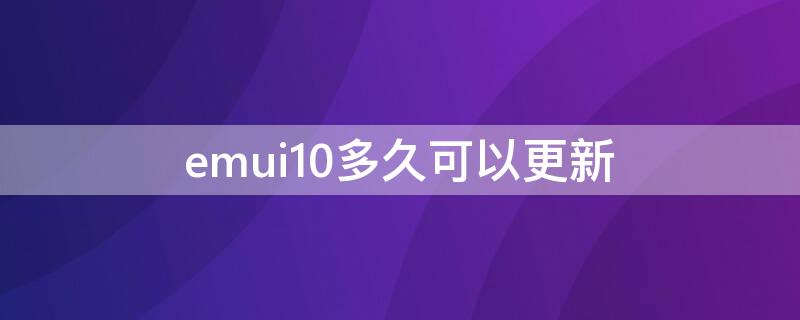 emui10多久可以更新（emui10.1可以更新吗）