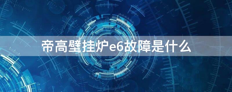 帝高壁挂炉e6故障是什么 帝高壁挂炉出现e6是什么情况