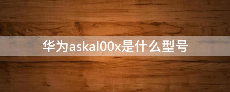 华为askal00x是什么型号 华为ASKAL00x是什么型号