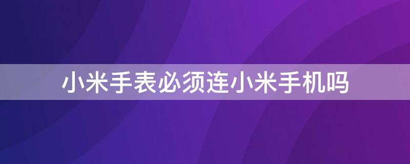 小米手表必须连小米手机吗 小米手表是不是只能连接小米手机