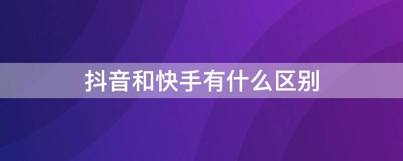 抖音和快手有什么区别 抖音和快手有什么区别,哪个挣钱容易