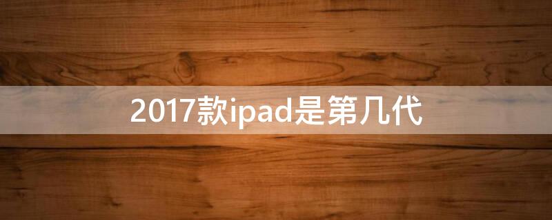 2017款ipad是第几代（2018款iPad是第几代）