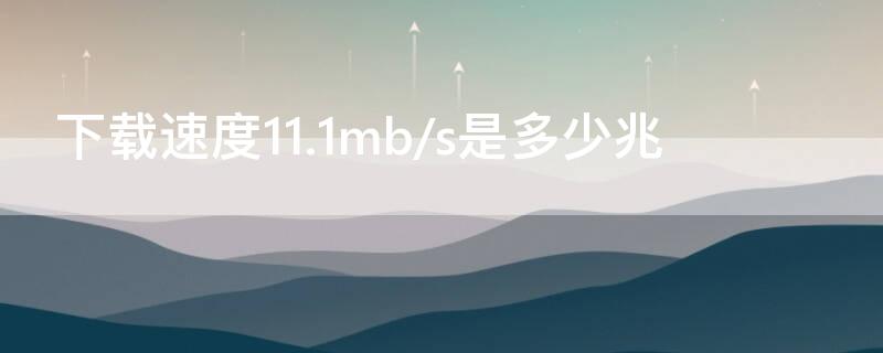 下载速度11.1mb/s是多少兆 下载速度11.1mb/s是多少兆路由器