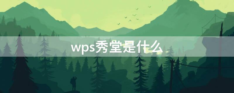 wps秀堂是什么 wpsh5秀堂官方下载
