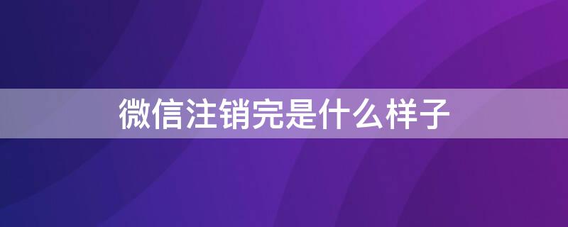 微信注销完是什么样子（微信注销掉后是什么样子）