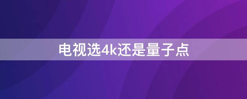 电视选4k还是量子点（量子点电视和4k电视有什么区别）