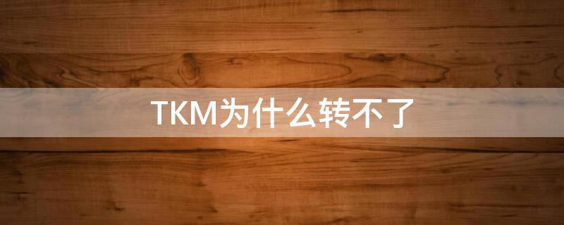 TKM为什么转不了 tkm格式转换不了