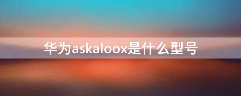 华为askaloox是什么型号 华为askaloox是什么型号手机
