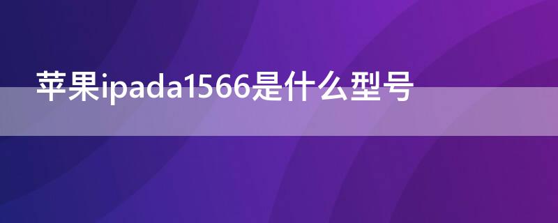 iPhoneipada1566是什么型号 苹果ipada1567是什么型号