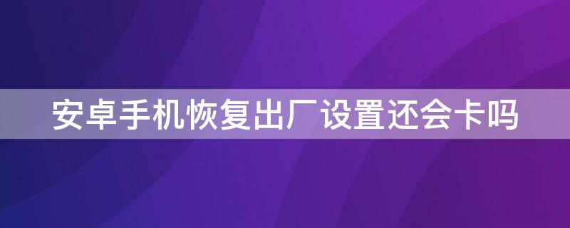 安卓手机恢复出厂设置还会卡吗（安卓手机恢复出厂设置会不会卡）