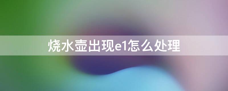 烧水壶出现e1怎么处理 烧水壶显示e1不能烧水了