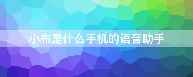 小布是什么手机的语音助手（小布是什么手机的语音助手从哪里下载）