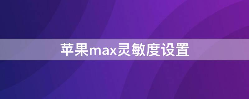 iPhonemax灵敏度设置 苹果xsmax怎么调整灵敏度