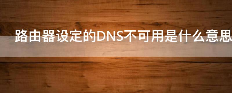 路由器设定的DNS不可用是什么意思（路由器dns不可使用）