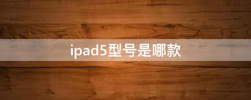 ipad5型号是哪款（ipad5是哪个型号）