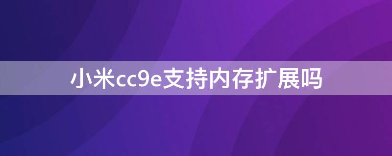 小米cc9e支持内存扩展吗（小米cc9e能扩展内存吗）