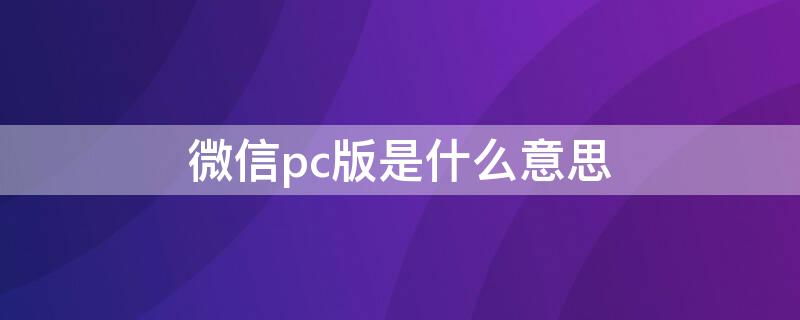 微信pc版是什么意思（微信PC版是什么）