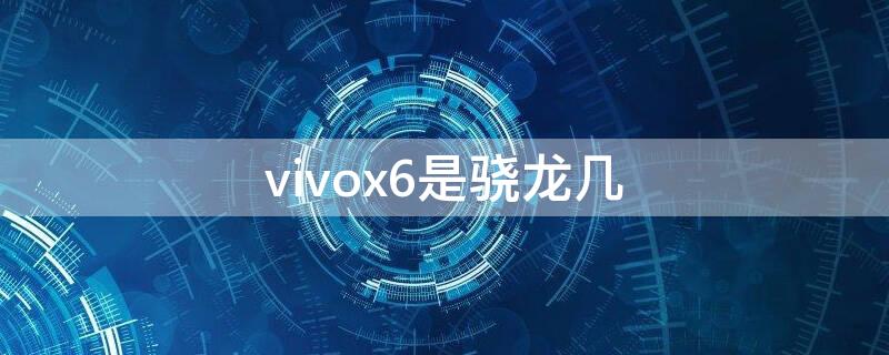 vivox6是骁龙几（vivox6骁龙多少）